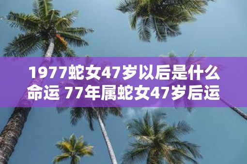 1977蛇女47岁以后是什么命运 77年属蛇女47岁后运势如何