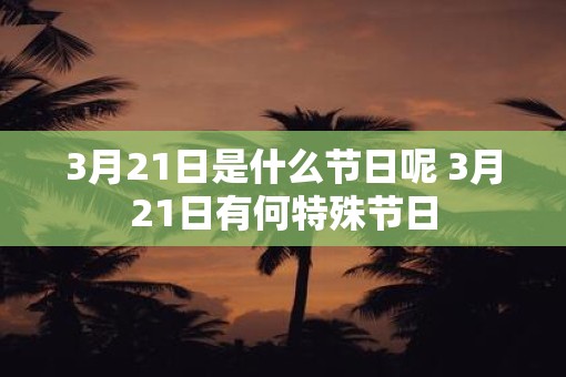 3月21日是什么节日呢 3月21日有何特殊节日
