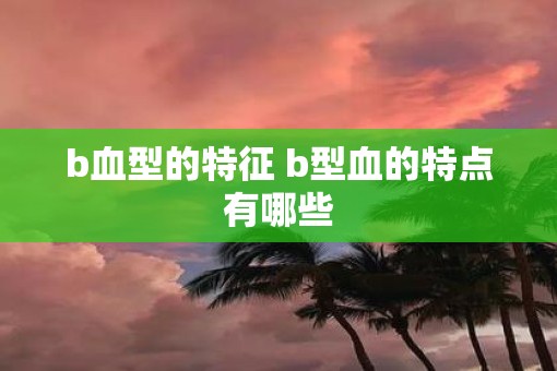 b血型的特征 b型血的特点有哪些