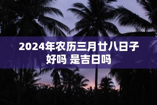 2025年农历三月廿八日子好吗 是吉日吗