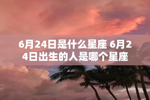 6月24日是什么星座 6月24日出生的人是哪个星座