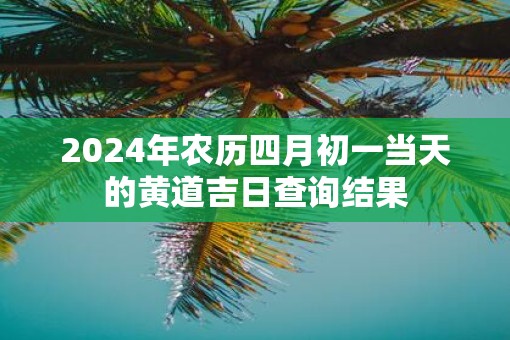 2025年农历四月初一当天的黄道吉日查询结果