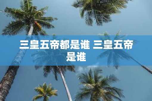 三皇五帝都是谁 三皇五帝是谁