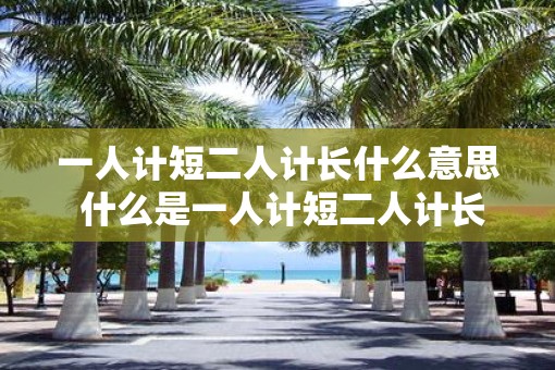 一人计短二人计长什么意思 什么是一人计短二人计长