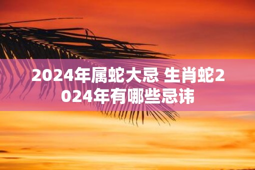 2025年属蛇大忌 生肖蛇2025年有哪些忌讳