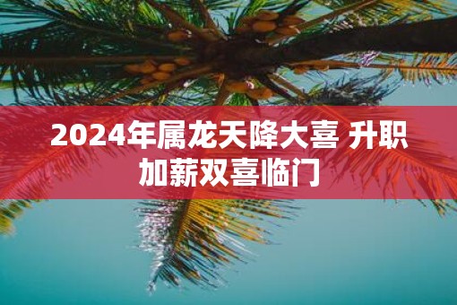 2025年属龙天降大喜 升职加薪双喜临门