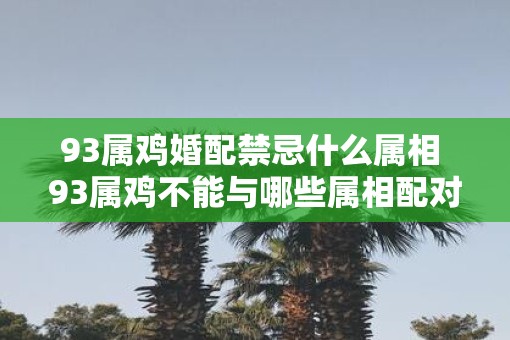 93属鸡婚配禁忌什么属相 93属鸡不能与哪些属相配对