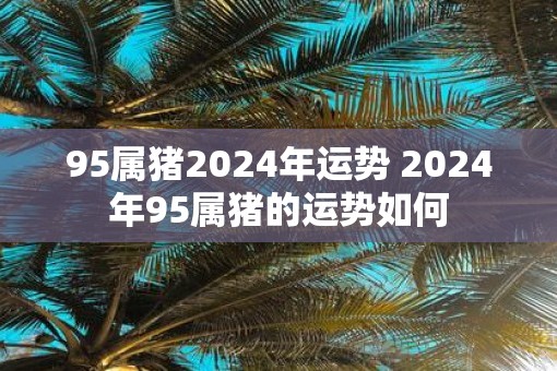 95属猪2025年运势 2025年95属猪的运势如何