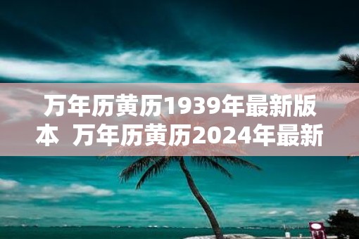 万年历黄历1939年最新版本  万年历黄历2025年最新版本3月