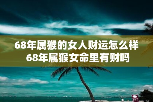 68年属猴的女人财运怎么样 68年属猴女命里有财吗
