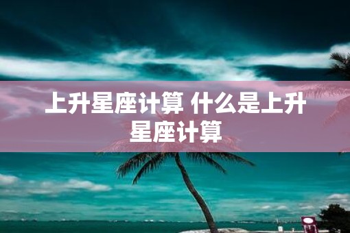 上升星座计算 什么是上升星座计算
