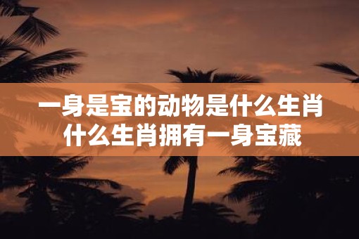 一身是宝的动物是什么生肖 什么生肖拥有一身宝藏