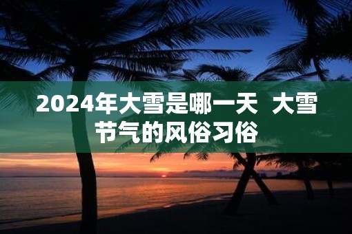2025年大雪是哪一天  大雪节气的风俗习俗