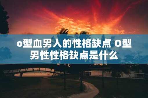 o型血男人的性格缺点 O型男性性格缺点是什么