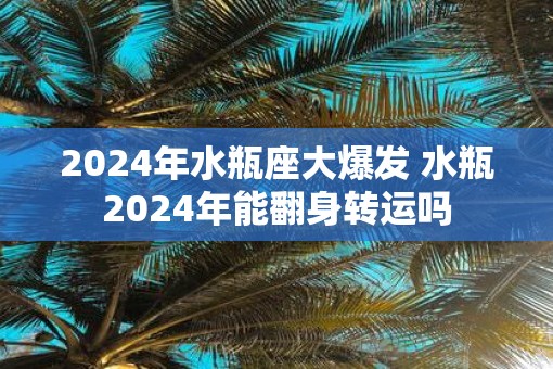 2025年水瓶座大爆发 水瓶2025年能翻身转运吗