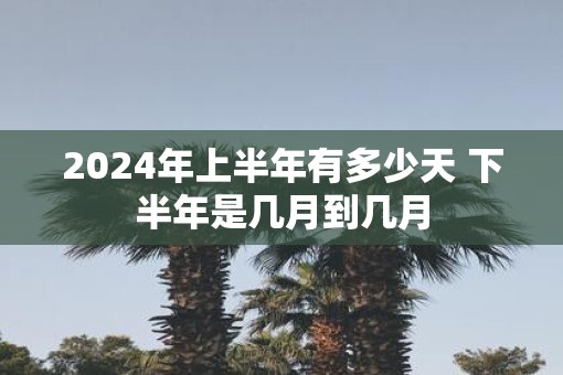 2025年上半年有多少天 下半年是几月到几月