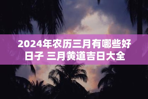 2025年农历三月有哪些好日子 三月黄道吉日大全
