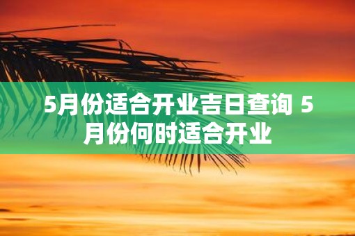 5月份适合开业吉日查询 5月份何时适合开业