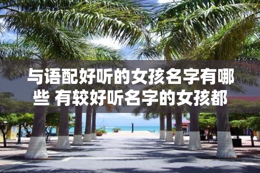 与语配好听的女孩名字有哪些 有较好听名字的女孩都有哪些