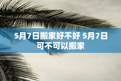 5月7日搬家好不好 5月7日可不可以搬家