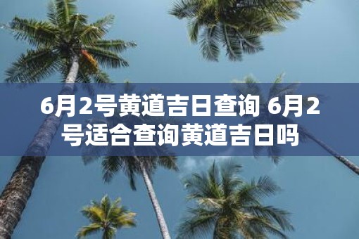 6月2号黄道吉日查询 6月2号适合查询黄道吉日吗