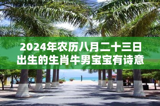 2025年农历八月二十三日出生的生肖牛男宝宝有诗意的好名字大全