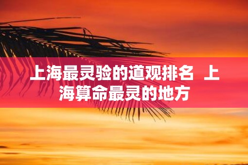 上海最灵验的道观排名  上海算命最灵的地方