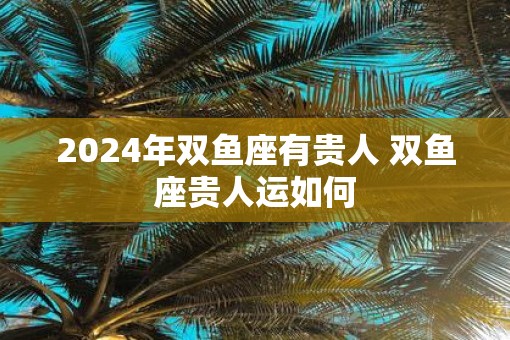 2025年双鱼座有贵人 双鱼座贵人运如何