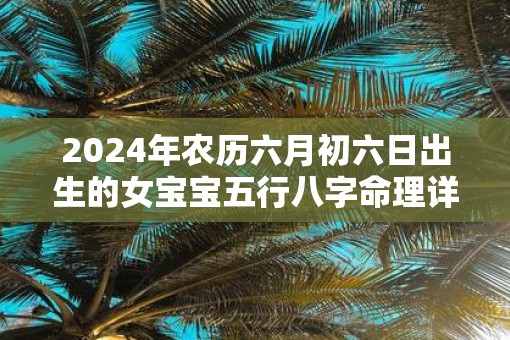 2025年农历六月初六日出生的女宝宝五行八字命理详解
