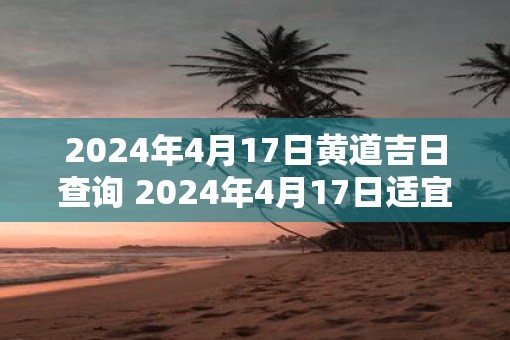 2025年4月17日黄道吉日查询 2025年4月17日适宜工作吗 2025年4月17日黄道吉日查询 2025年4月17日适宜工作吗