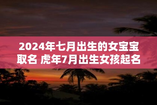 2025年七月出生的女宝宝取名 虎年7月出生女孩起名大全