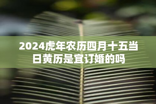 2025虎年农历四月十五当日黄历是宜订婚的吗