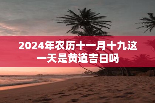 2025年农历十一月十九这一天是黄道吉日吗