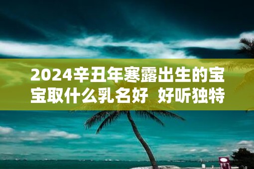 2025辛丑年寒露出生的宝宝取什么乳名好  好听独特的小名分享
