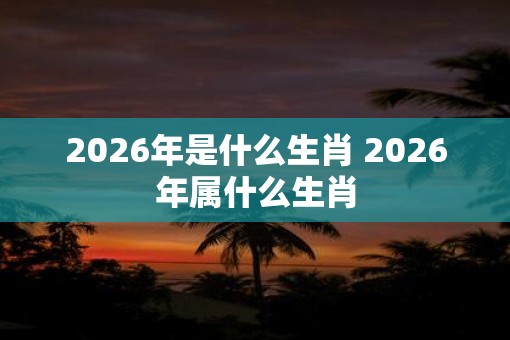 2026年是什么生肖 2026年属什么生肖