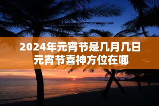 2025年元宵节是几月几日 元宵节喜神方位在哪
