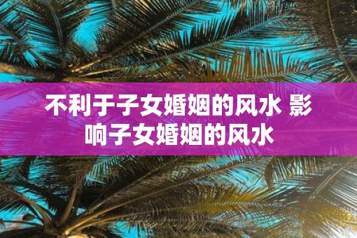 不利于子女婚姻的风水 影响子女婚姻的风水