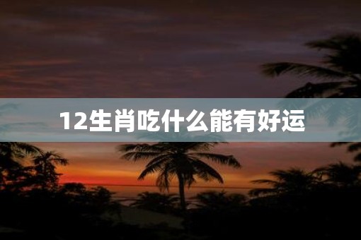 12生肖吃什么能有好运