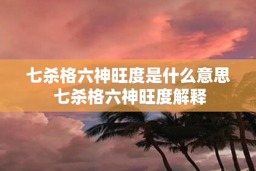 七杀格六神旺度是什么意思 七杀格六神旺度解释
