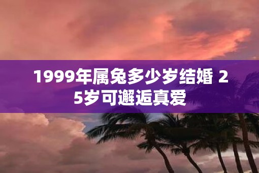 1999年属兔多少岁结婚 25岁可邂逅真爱
