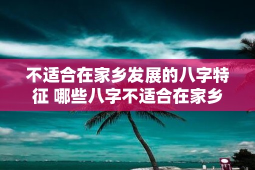 不适合在家乡发展的八字特征 哪些八字不适合在家乡发展 不适合在家乡发展的八字特征 哪些八字不适合在家乡发展