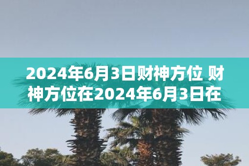 2025年6月3日财神方位 财神方位在2025年6月3日在哪里