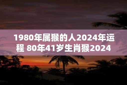 1980年属猴的人2025年运程 80年41岁生肖猴2025年运势