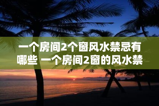 一个房间2个窗风水禁忌有哪些 一个房间2窗的风水禁忌