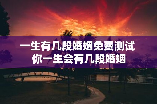 一生有几段婚姻免费测试 你一生会有几段婚姻