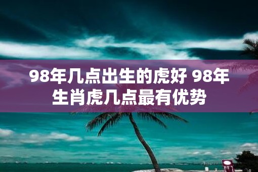98年几点出生的虎好 98年生肖虎几点最有优势