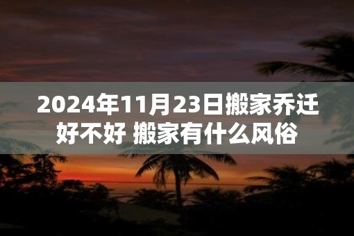 2025年11月23日搬家乔迁好不好 搬家有什么风俗