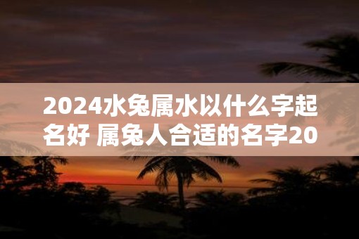 2025水兔属水以什么字起名好 属兔人合适的名字2025年