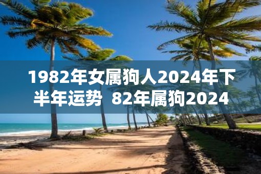 1982年女属狗人2025年下半年运势  82年属狗2025年的运势