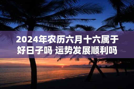 2025年农历六月十六属于好日子吗 运势发展顺利吗